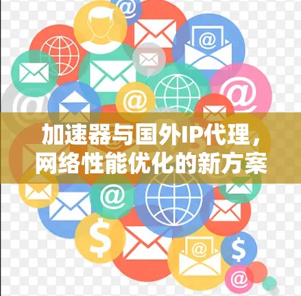 加速器与国外IP代理,网络性能优化的新方案 加速器与国外IP代理,网络性能优化的新方案
