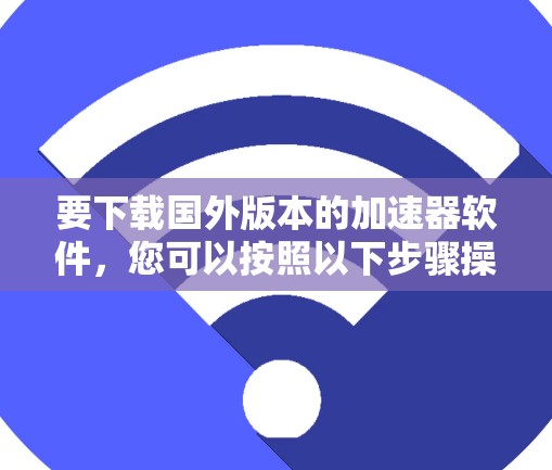 要下载国外版本的加速器软件,您可以按照以下步骤操作 要下载国外版本的加速器软件,您可以按照以下步骤操作