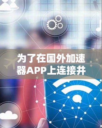 为了在国外加速器APP上连接并实现加速效果,您可以按照以下步骤操作 为了在国外加速器APP上连接并实现加速效果,您可以按照以下步骤操作
