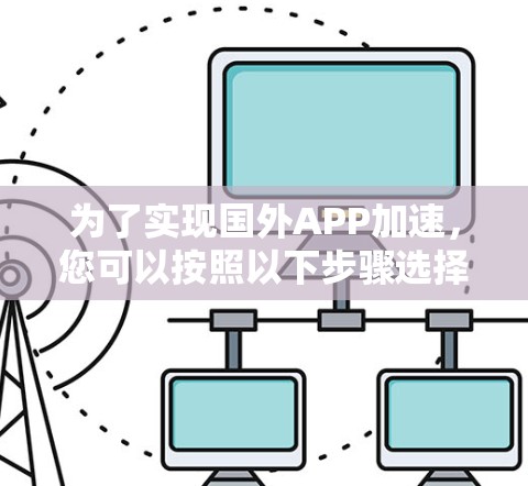 为了实现国外APP加速，您可以按照以下步骤选择最适合您的方案