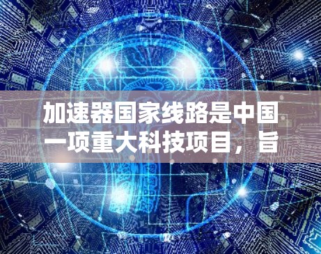 加速器国家线路是中国一项重大科技项目,旨在推动粒子物理、核物理和宇宙物理的研究。以下是对该项目的详细分析 加速器国家线路是中国一项重大科技项目,旨在推动粒子物理、核物理和宇宙物理的研究。以下是对该项目的详细分析