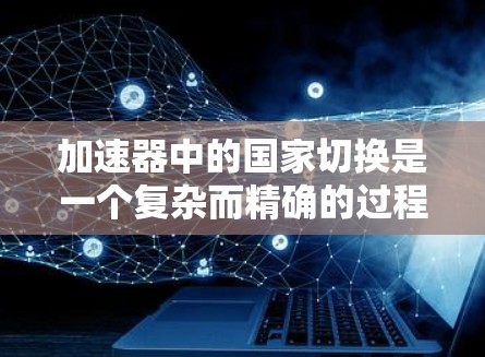 加速器中的国家切换是一个复杂而精确的过程,用于控制粒子的运动轨迹和能量。以下是对这一过程的详细分析和总结 加速器中的国家切换是一个复杂而精确的过程,用于控制粒子的运动轨迹和能量。以下是对这一过程的详细分析和总结