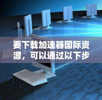 要下载加速器国际资源，可以通过以下步骤进行