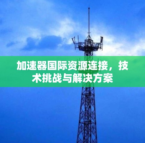 加速器国际资源连接,技术挑战与解决方案 加速器国际资源连接,技术挑战与解决方案