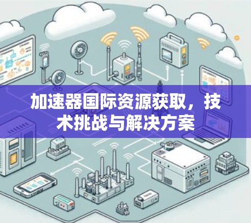 加速器国际资源获取,技术挑战与解决方案 加速器国际资源获取,技术挑战与解决方案