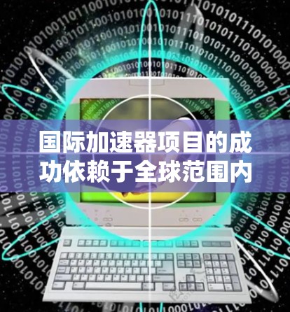 国际加速器项目的成功依赖于全球范围内的合作与资源共享,以下是一些关键的国际资源工具和平台,它们在加速器项目中的作用如下 国际加速器项目的成功依赖于全球范围内的合作与资源共享,以下是一些关键的国际资源工具和平台,它们在加速器项目中的作用如下