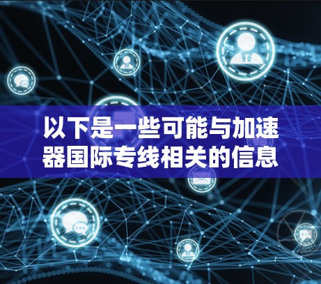 以下是一些可能与加速器国际专线相关的信息和资源 以下是一些可能与加速器国际专线相关的信息和资源