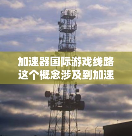 加速器国际游戏线路这个概念涉及到加速器技术在国际游戏开发和运营中的应用。加速器是一种计算机硬件或软件技术,能够显著提升计算机处理速度,通常用于图形渲染、物理模拟、人工智能等领域 加速器国际游戏线路这个概念涉及到加速器技术在国际游戏开发和运营中的应用。加速器是一种计算机硬件或软件技术,能够显著提升计算机处理速度,通常用于图形渲染、物理模拟、人工智能等领域