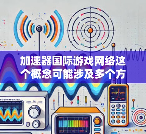 加速器国际游戏网络这个概念可能涉及多个方面，包括技术、网络优化和国际化运营。以下是一些可能的解释和相关信息
