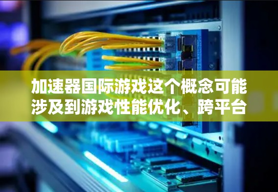 加速器国际游戏这个概念可能涉及到游戏性能优化、跨平台兼容性或是加速器技术在国际市场上的应用。以下是一些可能的解释和讨论方向 加速器国际游戏这个概念可能涉及到游戏性能优化、跨平台兼容性或是加速器技术在国际市场上的应用。以下是一些可能的解释和讨论方向