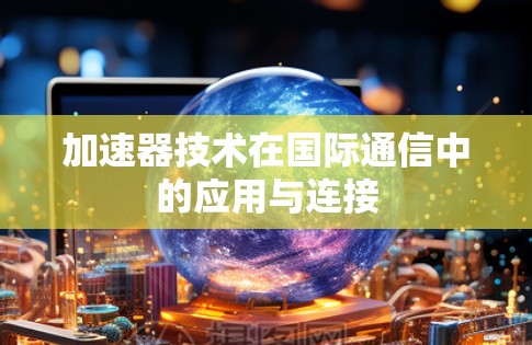 加速器技术在国际通信中的应用与连接 加速器技术在国际通信中的应用与连接