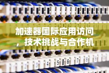 加速器国际应用访问,技术挑战与合作机遇 加速器国际应用访问,技术挑战与合作机遇