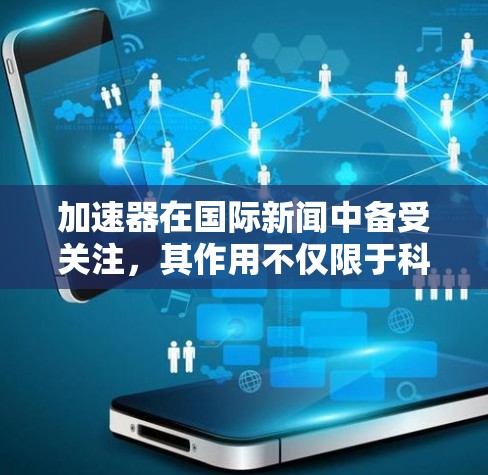 加速器在国际新闻中备受关注,其作用不仅限于科学研究,还涉及到技术发展、国际合作和公众教育。以下是对加速器国际新闻访问的详细分析 加速器在国际新闻中备受关注,其作用不仅限于科学研究,还涉及到技术发展、国际合作和公众教育。以下是对加速器国际新闻访问的详细分析
