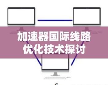 加速器国际线路优化技术探讨 加速器国际线路优化技术探讨