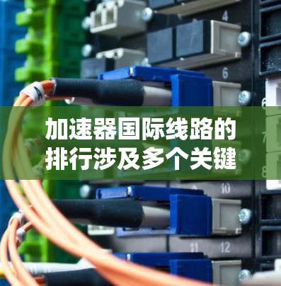 加速器国际线路的排行涉及多个关键因素,包括连接质量、实验室合作项目、技术创新和国际政策支持。以下是对这些因素的详细分析 加速器国际线路的排行涉及多个关键因素,包括连接质量、实验室合作项目、技术创新和国际政策支持。以下是对这些因素的详细分析