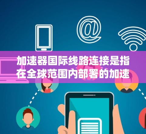 加速器国际线路连接是指在全球范围内部署的加速器之间进行数据和控制信号传输的系统。这种连接对于支持高能物理研究、医疗成像和其他依赖加速器技术的领域至关重要。以下是对这一技术的详细分析 加速器国际线路连接是指在全球范围内部署的加速器之间进行数据和控制信号传输的系统。这种连接对于支持高能物理研究、医疗成像和其他依赖加速器技术的领域至关重要。以下是对这一技术的详细分析