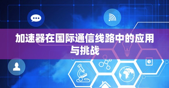 加速器在国际通信线路中的应用与挑战 加速器在国际通信线路中的应用与挑战