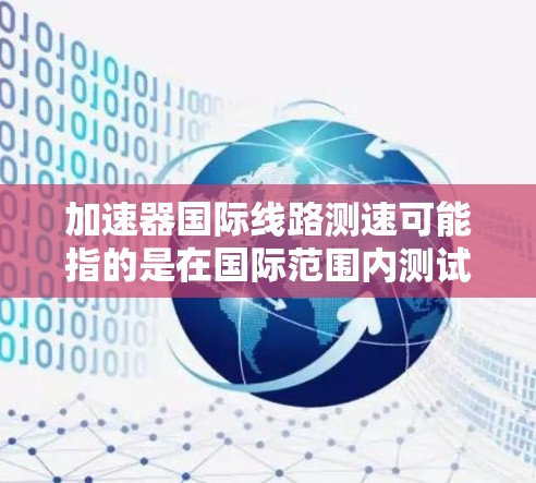 加速器国际线路测速可能指的是在国际范围内测试加速器的性能或线路,确保其符合设计要求和性能标准。以下是一些可能的方面和步骤 加速器国际线路测速可能指的是在国际范围内测试加速器的性能或线路,确保其符合设计要求和性能标准。以下是一些可能的方面和步骤