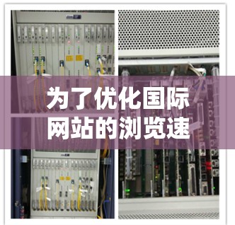 为了优化国际网站的浏览速度,以下是一些可能的解决方案 为了优化国际网站的浏览速度,以下是一些可能的解决方案