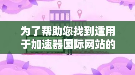 为了帮助您找到适用于加速器国际网站的工具,以下是一些关键步骤和推荐 为了帮助您找到适用于加速器国际网站的工具,以下是一些关键步骤和推荐