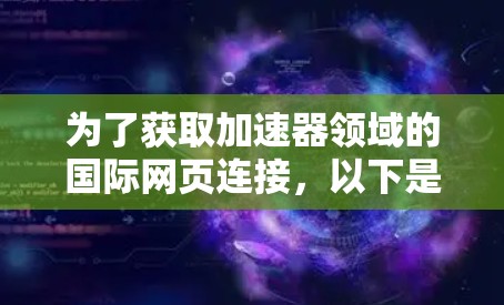 为了获取加速器领域的国际网页连接,以下是一些有条理的步骤和资源建议 为了获取加速器领域的国际网页连接,以下是一些有条理的步骤和资源建议