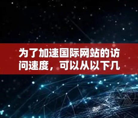 为了加速国际网站的访问速度,可以从以下几个方面进行优化和调整 为了加速国际网站的访问速度,可以从以下几个方面进行优化和调整