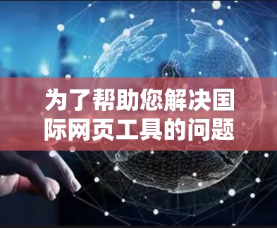 为了帮助您解决国际网页工具的问题，以下是一些可能的工具和建议，供您参考