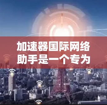 加速器国际网络助手是一个专为加速器技术爱好者和专业人士设计的多功能平台,旨在促进技术交流、资源共享和合作。以下是该平台的详细功能和特点 加速器国际网络助手是一个专为加速器技术爱好者和专业人士设计的多功能平台,旨在促进技术交流、资源共享和合作。以下是该平台的详细功能和特点