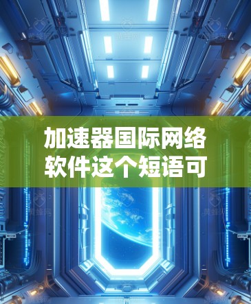 加速器国际网络软件这个短语可能有多种解释，具体含义取决于上下文。以下是一些可能的解释和相关信息