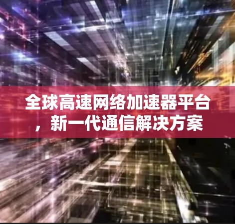全球高速网络加速器平台,新一代通信解决方案 全球高速网络加速器平台,新一代通信解决方案