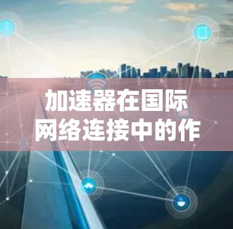 加速器在国际网络连接中的作用是通过优化数据传输路径、缓存管理和智能路由等技术,显著提升数据在全球范围内的传输效率和性能。以下是加速器在国际网络连接中的主要功能和优势 加速器在国际网络连接中的作用是通过优化数据传输路径、缓存管理和智能路由等技术,显著提升数据在全球范围内的传输效率和性能。以下是加速器在国际网络连接中的主要功能和优势