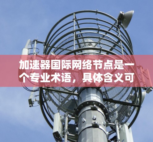 加速器国际网络节点是一个专业术语,具体含义可能取决于上下文。以下是一些可能的解释和相关信息 加速器国际网络节点是一个专业术语,具体含义可能取决于上下文。以下是一些可能的解释和相关信息