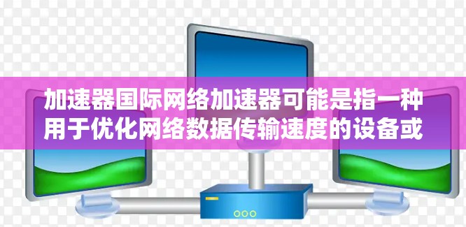加速器国际网络加速器可能是指一种用于优化网络数据传输速度的设备或解决方案。网络加速器通常用于在数据从一个网络跳转到另一个网络时,通过缓存、压缩或加密等技术来提高数据传输效率 加速器国际网络加速器可能是指一种用于优化网络数据传输速度的设备或解决方案。网络加速器通常用于在数据从一个网络跳转到另一个网络时,通过缓存、压缩或加密等技术来提高数据传输效率