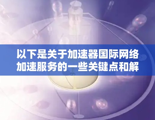 以下是关于加速器国际网络加速服务的一些关键点和解释