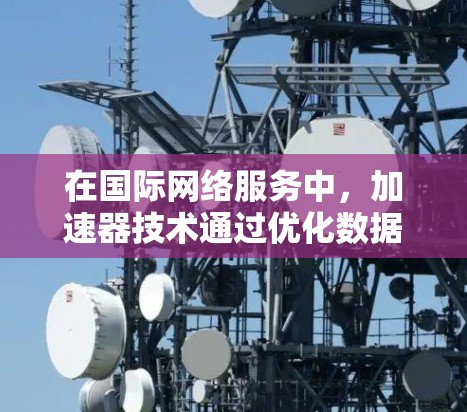 在国际网络服务中,加速器技术通过优化数据传输路径和提高带宽利用率,显著提升了数据传输的速度和效率。以下是几家在国际网络加速领域表现突出的服务商 在国际网络服务中,加速器技术通过优化数据传输路径和提高带宽利用率,显著提升了数据传输的速度和效率。以下是几家在国际网络加速领域表现突出的服务商
