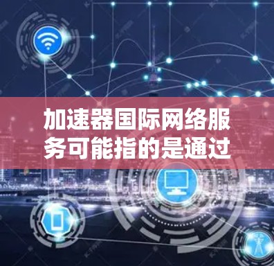 加速器国际网络服务可能指的是通过网络加速器技术来优化国际网络服务,提升跨国数据传输的速度、稳定性和效率。以下是一些可能相关的内容和解释 加速器国际网络服务可能指的是通过网络加速器技术来优化国际网络服务,提升跨国数据传输的速度、稳定性和效率。以下是一些可能相关的内容和解释