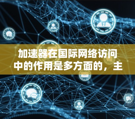 加速器在国际网络访问中的作用是多方面的,主要包括以下几点 加速器在国际网络访问中的作用是多方面的,主要包括以下几点