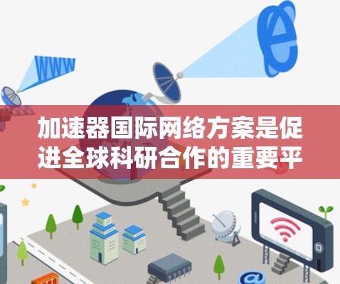 加速器国际网络方案是促进全球科研合作的重要平台,通过技术交流、数据共享和跨国研究项目,推动科学进步。以下是对该方案的详细分析 加速器国际网络方案是促进全球科研合作的重要平台,通过技术交流、数据共享和跨国研究项目,推动科学进步。以下是对该方案的详细分析