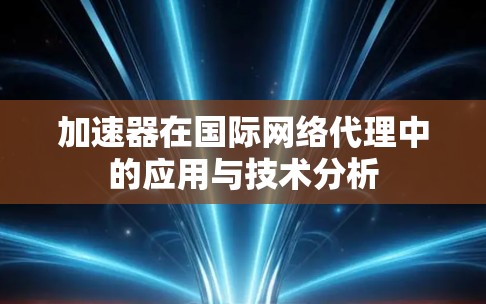 加速器在国际网络代理中的应用与技术分析 加速器在国际网络代理中的应用与技术分析