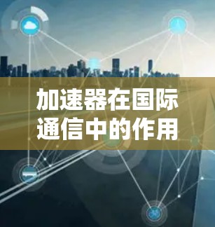 加速器在国际通信中的作用是多方面的,其主要优势在于通过物理和计算优化来提升数据传输效率和速度。以下是加速器在国际通信中的具体作用和优势 加速器在国际通信中的作用是多方面的,其主要优势在于通过物理和计算优化来提升数据传输效率和速度。以下是加速器在国际通信中的具体作用和优势