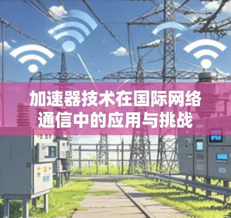 加速器技术在国际网络通信中的应用与挑战 加速器技术在国际网络通信中的应用与挑战
