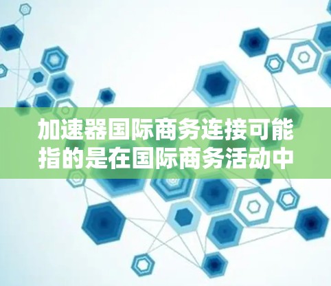 加速器国际商务连接可能指的是在国际商务活动中，通过特定的工具、平台或服务加速企业之间的连接和协作。以下是一些可能相关的方面和建议