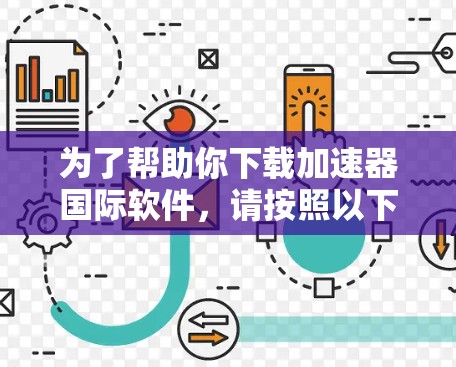 为了帮助你下载加速器国际软件,请按照以下步骤操作 为了帮助你下载加速器国际软件,请按照以下步骤操作