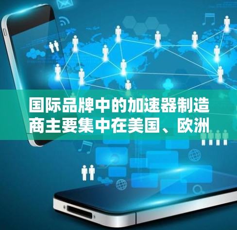 国际品牌中的加速器制造商主要集中在美国、欧洲和亚洲,尤其是日本和瑞士等地。这些公司在加速器技术方面具有强大的研发能力和市场地位,提供了多种应用领域的高性能加速器设备。以下是主要的国际加速器品牌 国际品牌中的加速器制造商主要集中在美国、欧洲和亚洲,尤其是日本和瑞士等地。这些公司在加速器技术方面具有强大的研发能力和市场地位,提供了多种应用领域的高性能加速器设备。以下是主要的国际加速器品牌