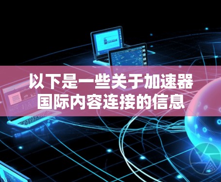 以下是一些关于加速器国际内容连接的信息 以下是一些关于加速器国际内容连接的信息