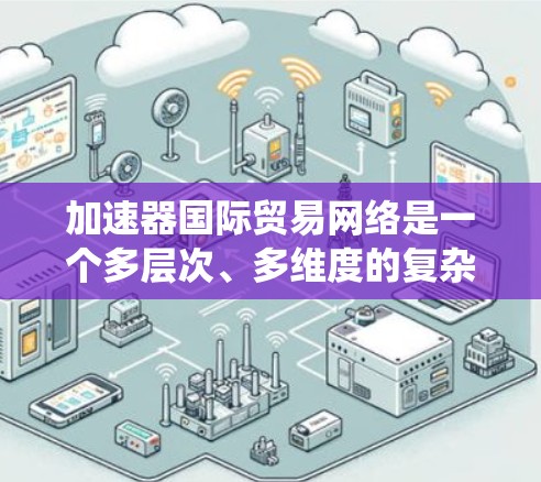 加速器国际贸易网络是一个多层次、多维度的复杂系统,涉及供应链管理、市场拓展、技术合作、金融支持、政策法律、物流运输、风险管理、人才培养和技术标准等多个方面。以下是对该网络的详细分析 加速器国际贸易网络是一个多层次、多维度的复杂系统,涉及供应链管理、市场拓展、技术合作、金融支持、政策法律、物流运输、风险管理、人才培养和技术标准等多个方面。以下是对该网络的详细分析