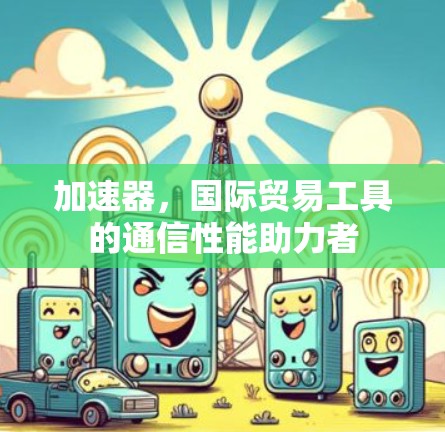 加速器,国际贸易工具的通信性能助力者 加速器,国际贸易工具的通信性能助力者