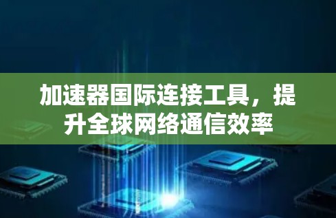 加速器国际连接工具,提升全球网络通信效率 加速器国际连接工具,提升全球网络通信效率