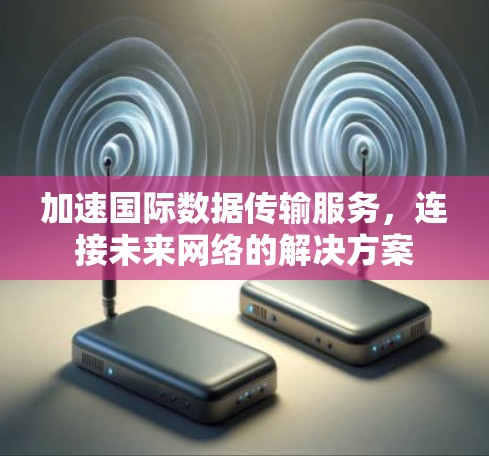 加速国际数据传输服务,连接未来网络的解决方案 加速国际数据传输服务,连接未来网络的解决方案