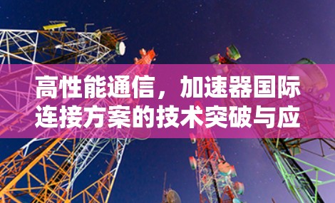高性能通信,加速器国际连接方案的技术突破与应用 高性能通信,加速器国际连接方案的技术突破与应用